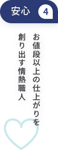 安心4お値段以上の仕上がりを創り出す情熱職人