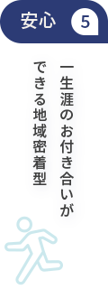 安心5一生涯のお付き合いができる地域密着型